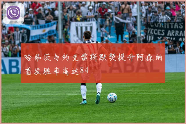 哈弗茨与约克雷斯默契提升阿森纳首发胜率高达84