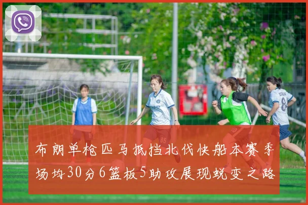 布朗单枪匹马抵挡北伐快船本赛季场均30分6篮板5助攻展现蜕变之路