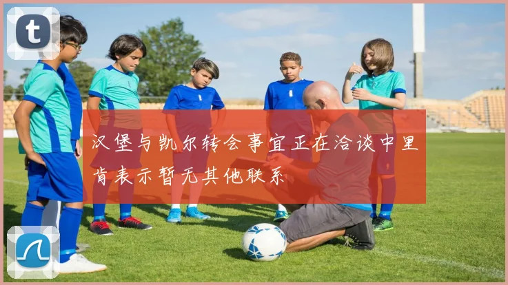 汉堡与凯尔转会事宜正在洽谈中里肯表示暂无其他联系