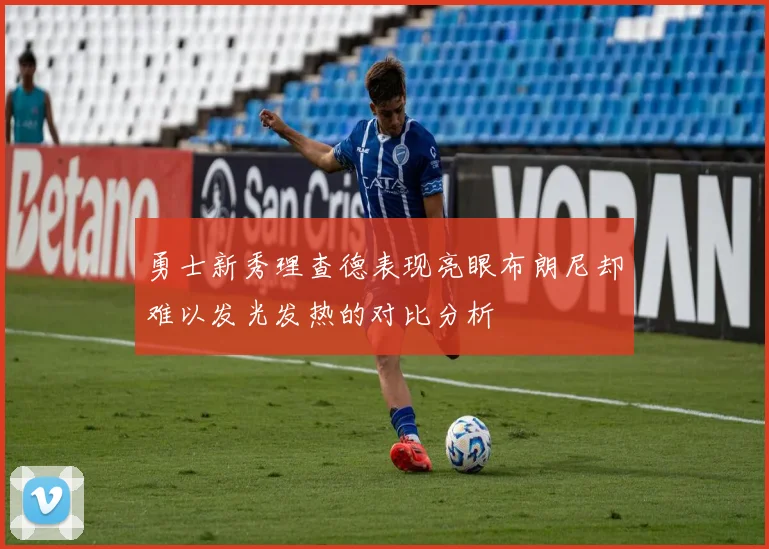 勇士新秀理查德表现亮眼布朗尼却难以发光发热的对比分析