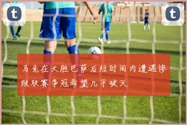 马竞在大胜巴萨后短时间内遭遇惨败联赛争冠希望几乎破灭