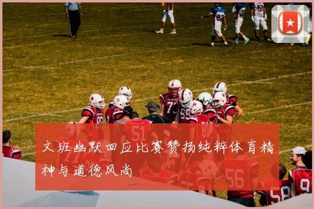 文班幽默回应比赛赞扬纯粹体育精神与道德风尚