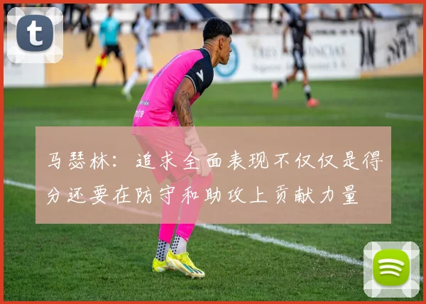 马瑟林：追求全面表现不仅仅是得分还要在防守和助攻上贡献力量