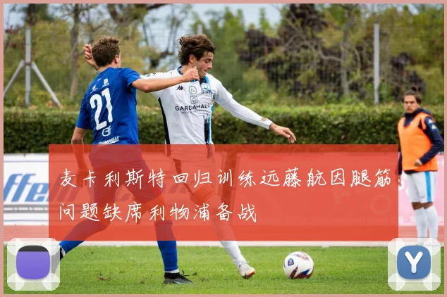 麦卡利斯特回归训练远藤航因腿筋问题缺席利物浦备战