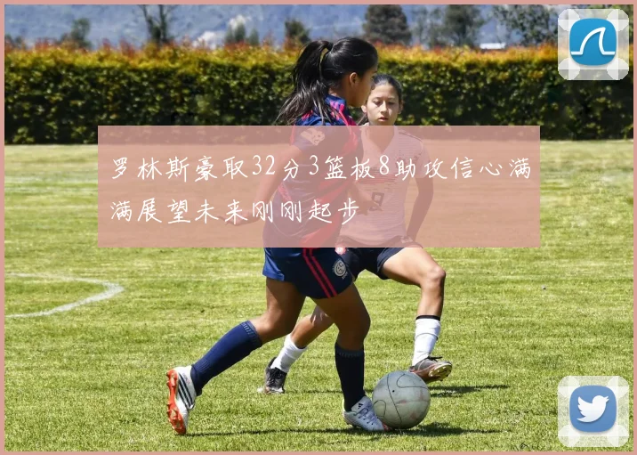 罗林斯豪取32分3篮板8助攻信心满满展望未来刚刚起步