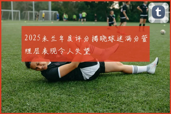 2025米兰年度评分揭晓球迷满分管理层表现令人失望