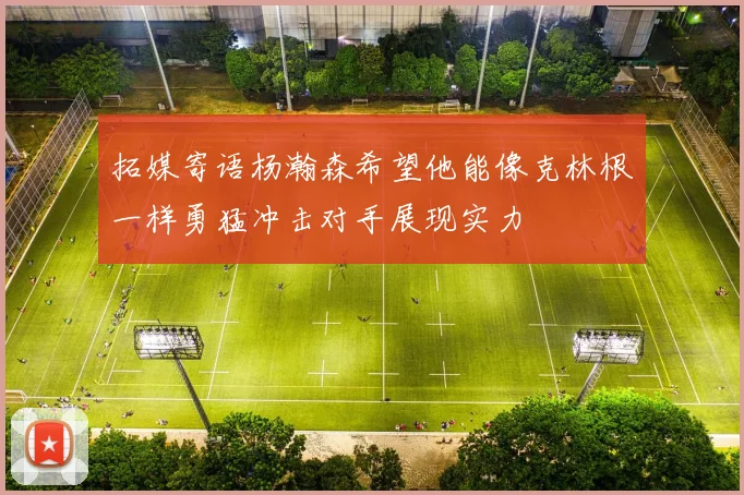 拓媒寄语杨瀚森希望他能像克林根一样勇猛冲击对手展现实力