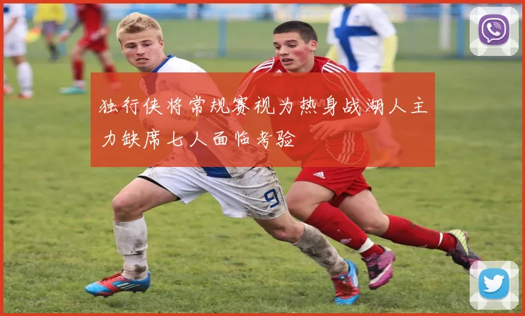 独行侠将常规赛视为热身战湖人主力缺席七人面临考验
