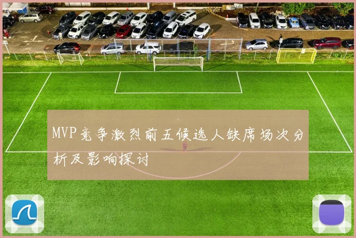 MVP竞争激烈前五候选人缺席场次分析及影响探讨