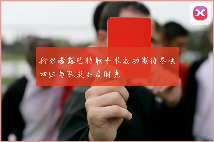 科尔透露巴特勒手术成功期待尽快回归与队友共度时光