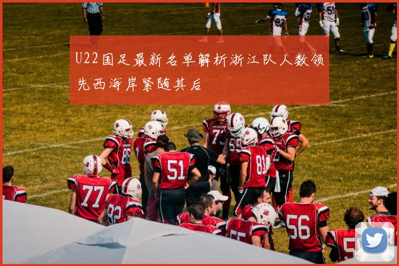 U22国足最新名单解析浙江队人数领先西海岸紧随其后