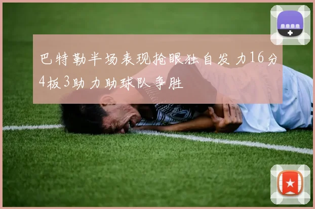 巴特勒半场表现抢眼独自发力16分4板3助力助球队争胜