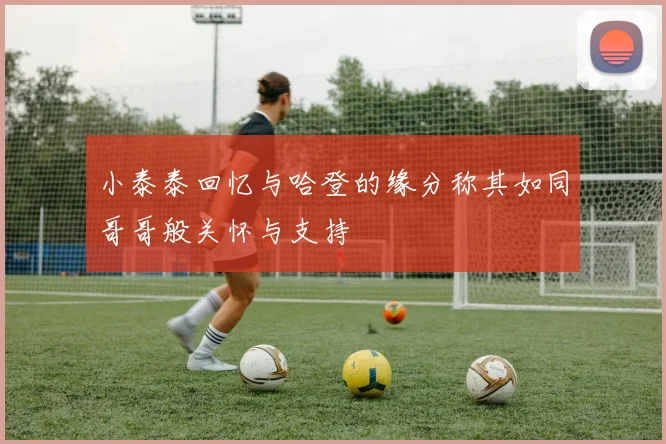 小泰泰回忆与哈登的缘分称其如同哥哥般关怀与支持