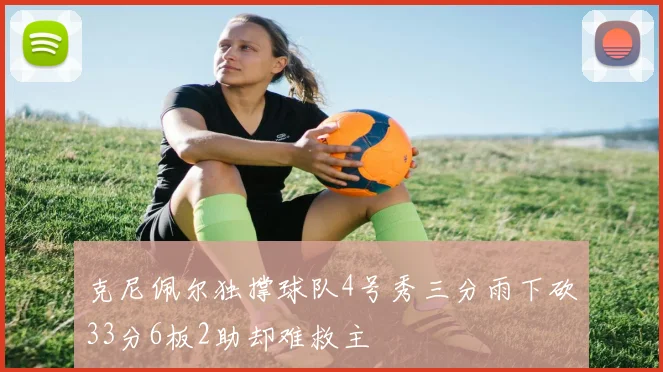 克尼佩尔独撑球队4号秀三分雨下砍33分6板2助却难救主