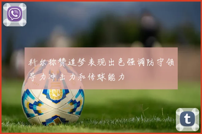 科尔称赞追梦表现出色强调防守领导力冲击力和传球能力