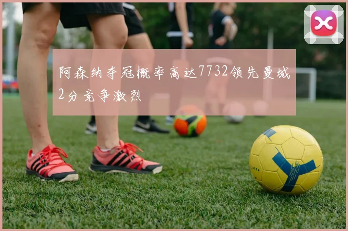 阿森纳夺冠概率高达7732领先曼城2分竞争激烈