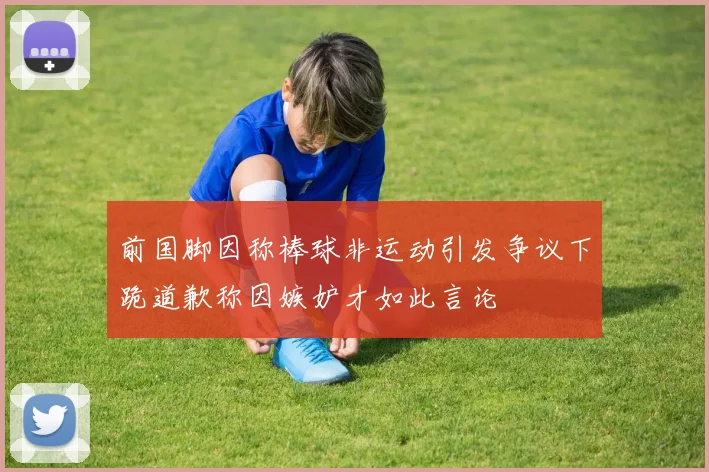 前国脚因称棒球非运动引发争议下跪道歉称因嫉妒才如此言论