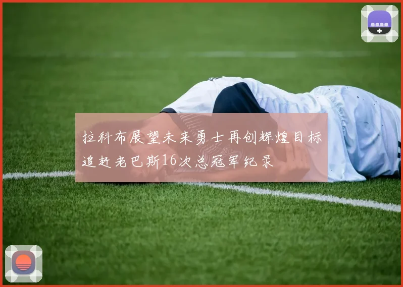 拉科布展望未来勇士再创辉煌目标追赶老巴斯16次总冠军纪录