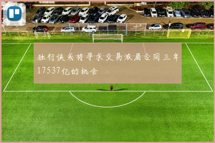 独行侠或将寻求交易浓眉合同三年17537亿的机会