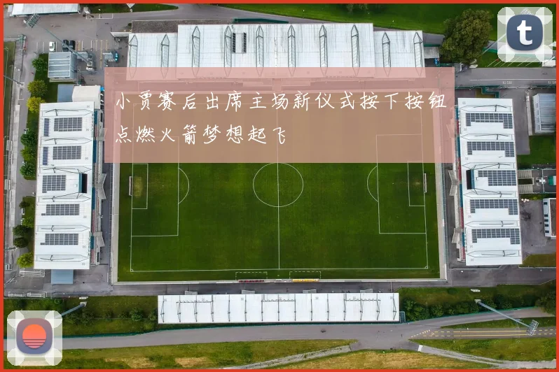小贾赛后出席主场新仪式按下按钮点燃火箭梦想起飞
