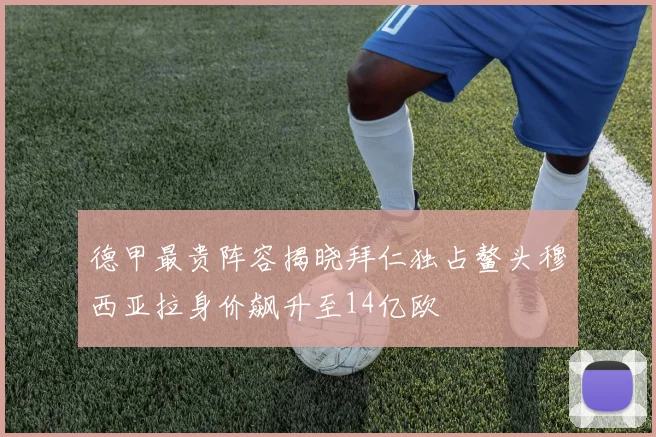 德甲最贵阵容揭晓拜仁独占鳌头穆西亚拉身价飙升至14亿欧