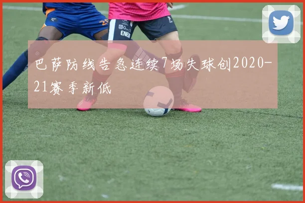 巴萨防线告急连续7场失球创2020-21赛季新低