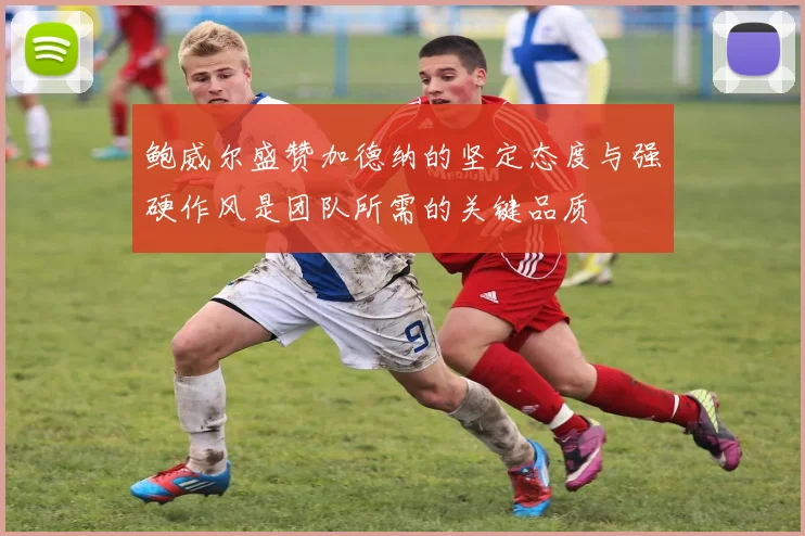 鲍威尔盛赞加德纳的坚定态度与强硬作风是团队所需的关键品质