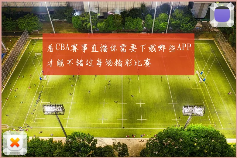 看CBA赛事直播你需要下载哪些APP才能不错过每场精彩比赛