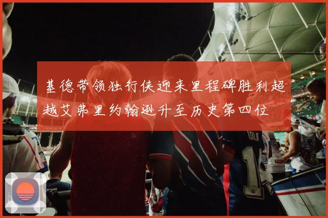 基德带领独行侠迎来里程碑胜利超越艾弗里约翰逊升至历史第四位