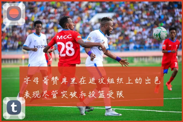 字母哥赞库里在进攻组织上的出色表现尽管突破和投篮受限
