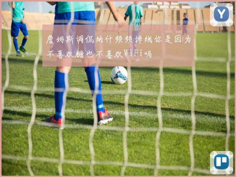 詹姆斯调侃纳什频频掉线你是因为不喜欢糖也不喜欢WiFi吗
