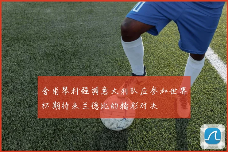舍甫琴科强调意大利队应参加世界杯期待米兰德比的精彩对决