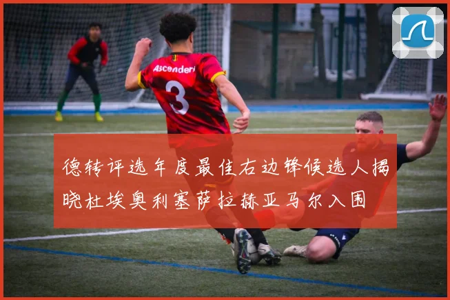 德转评选年度最佳右边锋候选人揭晓杜埃奥利塞萨拉赫亚马尔入围