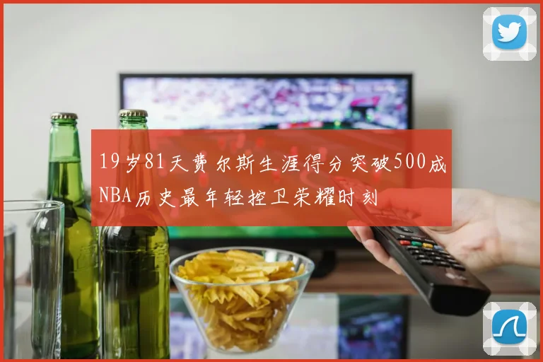 19岁81天费尔斯生涯得分突破500成NBA历史最年轻控卫荣耀时刻