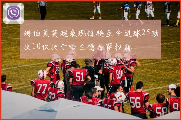 姆伯莫英超表现惊艳至今进球25助攻10仅次于哈兰德与萨拉赫