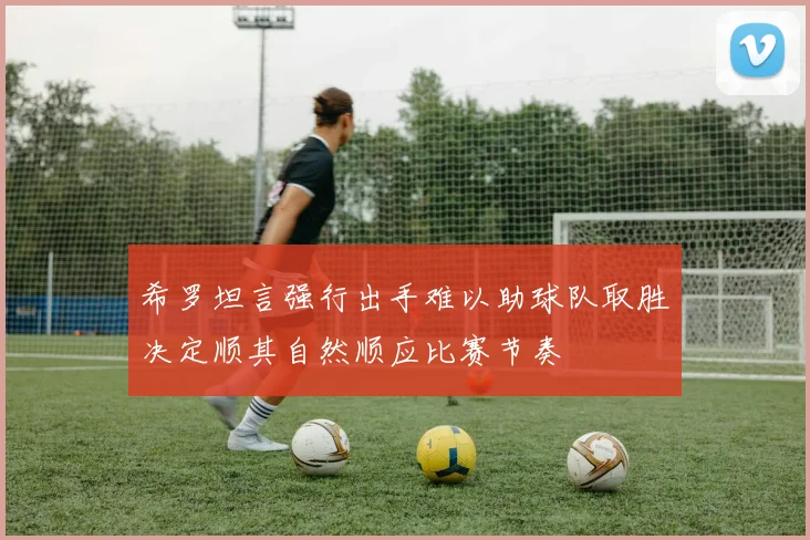 希罗坦言强行出手难以助球队取胜决定顺其自然顺应比赛节奏