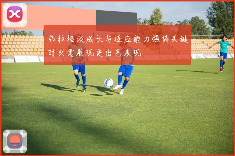 弗拉格谈成长与适应能力强调关键时刻需展现更出色表现