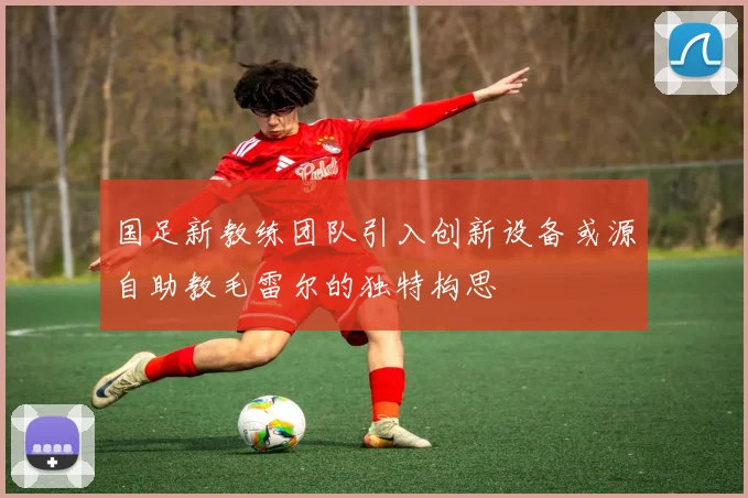 国足新教练团队引入创新设备或源自助教毛雷尔的独特构思